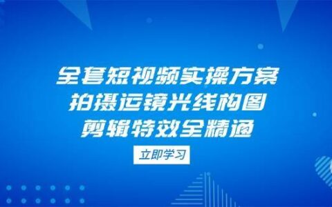 全套短视频实操方案,拍摄运镜光线构图,剪辑特效全精通