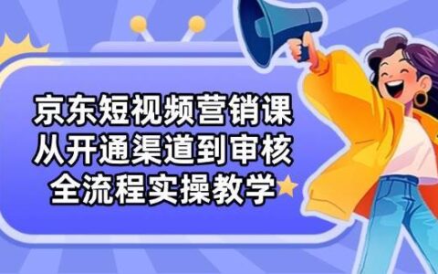 京东短视频营销课:从开通渠道到审核,全流程实操教学