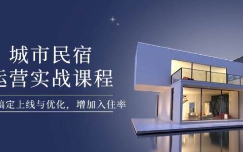 城市民宿运营实战课程,轻松搞定上线与优化,增加入住率